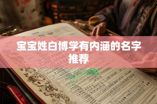 宝宝姓白博学有内涵的名字推荐 宝宝姓白博学有内涵的名字推荐