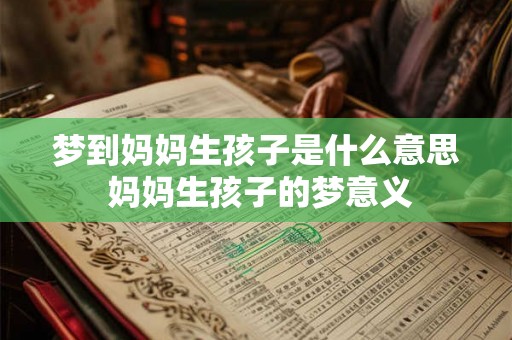 梦到妈妈生孩子是什么意思 妈妈生孩子的梦意义