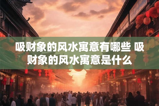 吸财象的风水寓意有哪些 吸财象的风水寓意是什么