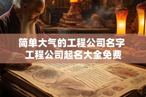 简单大气的工程公司名字 工程公司起名大全免费
