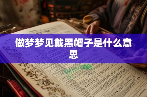 做梦梦见戴黑帽子是什么意思 做梦梦见戴黑帽子是什么意思