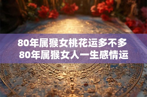 80年属猴女桃花运多不多 80年属猴女人一生感情运