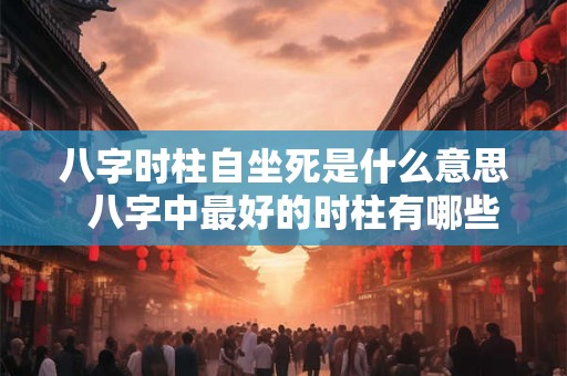 八字时柱自坐死是什么意思  八字中最好的时柱有哪些