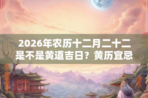 2026年农历十二月二十二是不是黄道吉日？黄历宜忌查询！