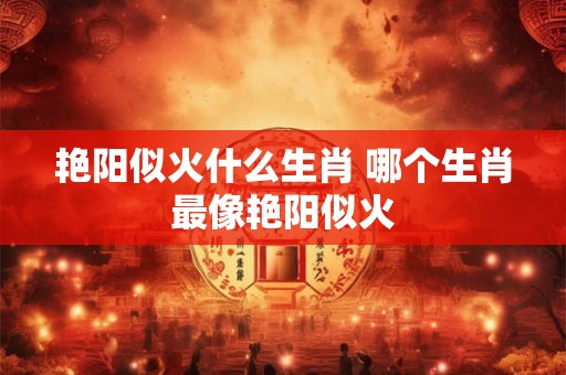 艳阳似火什么生肖 哪个生肖最像艳阳似火