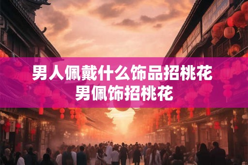男人佩戴什么饰品招桃花 男佩饰招桃花