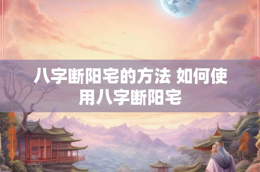 八字断阳宅的方法 如何使用八字断阳宅 八字断阳宅的方法 如何使用八字断阳宅