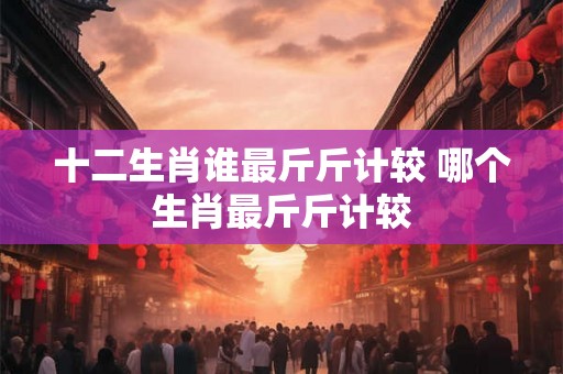 十二生肖谁最斤斤计较 哪个生肖最斤斤计较