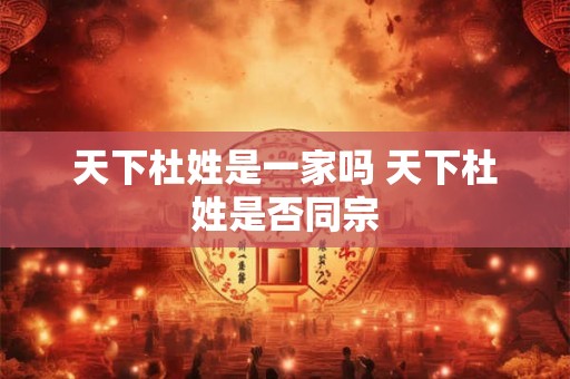 天下杜姓是一家吗 天下杜姓是否同宗