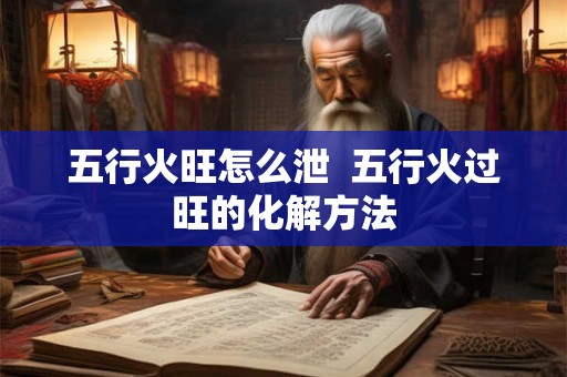 五行火旺怎么泄  五行火过旺的化解方法