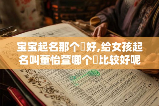 宝宝起名那个瑄好,给女孩起名叫董怡萱哪个瑄比较好呢