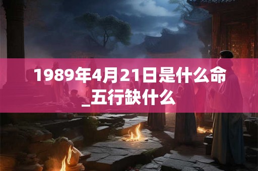 1989年4月21日是什么命_五行缺什么