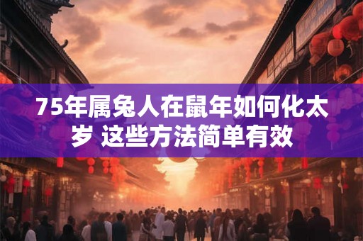 75年属兔人在鼠年如何化太岁 这些方法简单有效