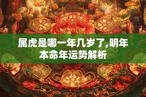 属虎是哪一年几岁了,明年本命年运势解析