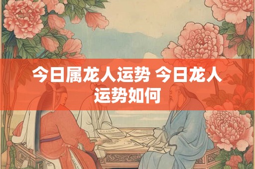 今日属龙人运势 今日龙人运势如何
