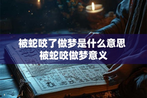 被蛇咬了做梦是什么意思 被蛇咬做梦意义 被蛇咬了做梦是什么意思 被蛇咬做梦意义