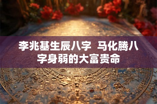 李兆基生辰八字  马化腾八字身弱的大富贵命