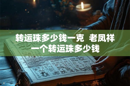 转运珠多少钱一克 老凤祥一个转运珠多少钱 转运珠多少钱一克 老凤祥一个转运珠多少钱