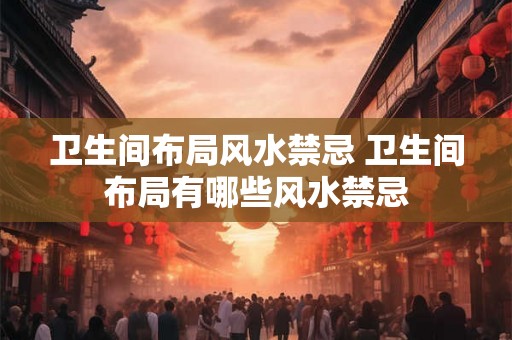 卫生间布局风水禁忌 卫生间布局有哪些风水禁忌