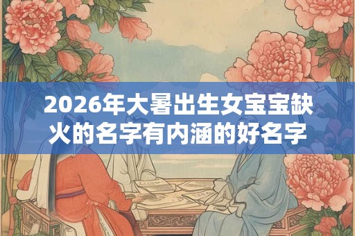 2026年大暑出生女宝宝缺火的名字有内涵的好名字 2026年大暑出生女宝宝缺火的名字有内涵的好名字