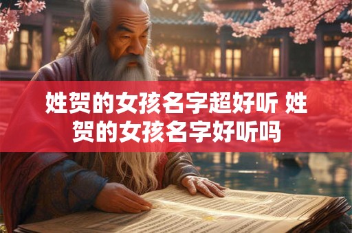 姓贺的女孩名字超好听 姓贺的女孩名字好听吗 姓贺的女孩名字超好听 姓贺的女孩名字好听吗