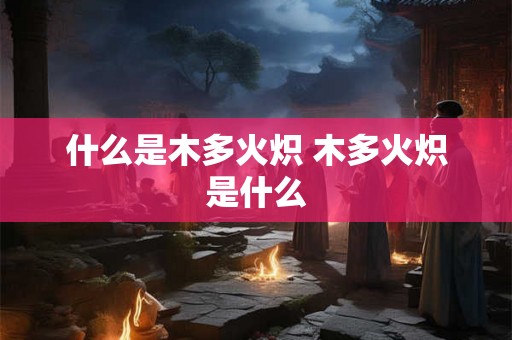 什么是木多火炽 木多火炽是什么