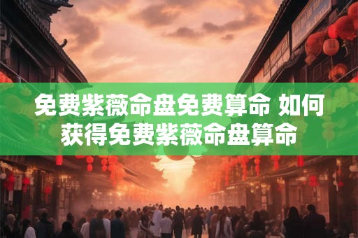 免费紫薇命盘免费算命 如何获得免费紫薇命盘算命