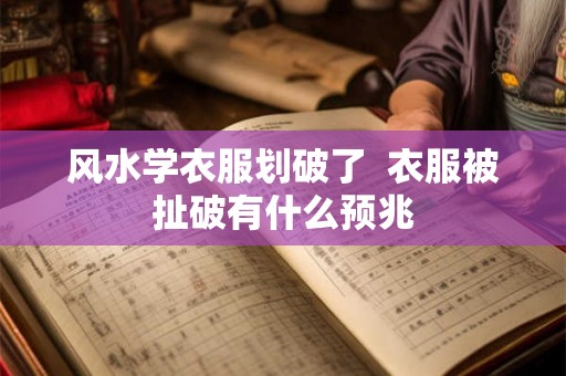 风水学衣服划破了 衣服被扯破有什么预兆 风水学衣服划破了 衣服被扯破有什么预兆