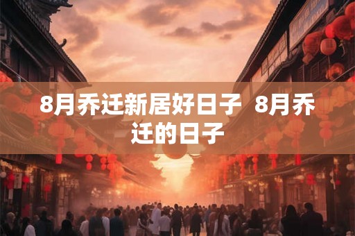 8月乔迁新居好日子  8月乔迁的日子