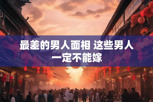 最差的男人面相 这些男人一定不能嫁