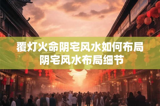 覆灯火命阴宅风水如何布局 阴宅风水布局细节
