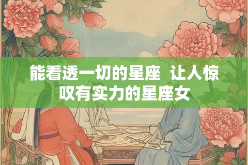 能看透一切的星座  让人惊叹有实力的星座女