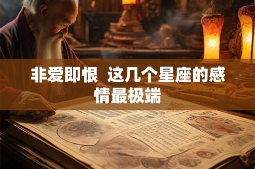 非爱即恨  这几个星座的感情最极端
