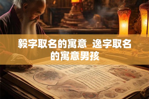 毅字取名的寓意  逸字取名的寓意男孩