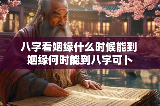 八字看姻缘什么时候能到 姻缘何时能到八字可卜