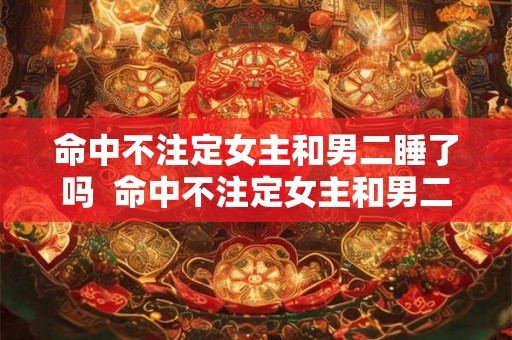 命中不注定女主和男二睡了吗  命中不注定女主和男二睡了吗