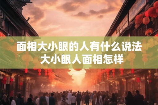 面相大小眼的人有什么说法  大小眼人面相怎样