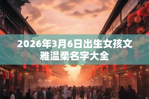 2026年3月6日出生女孩文雅温柔名字大全