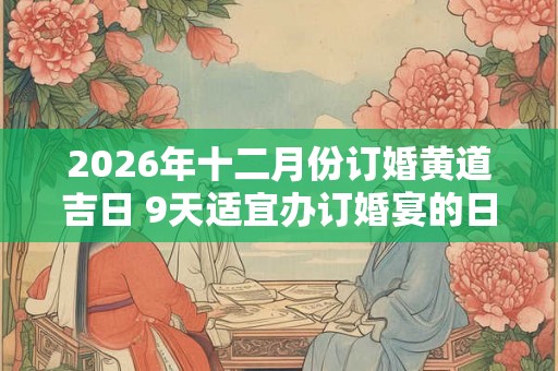 2026年十二月份订婚黄道吉日 9天适宜办订婚宴的日子