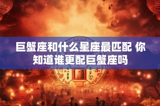 巨蟹座和什么星座最匹配 你知道谁更配巨蟹座吗
