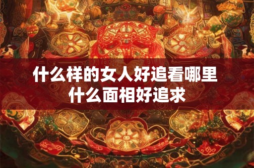 什么样的女人好追看哪里 什么面相好追求
