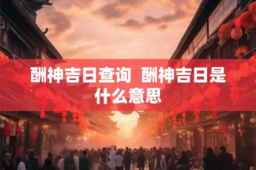 酬神吉日查询  酬神吉日是什么意思
