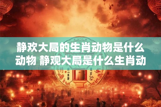 静欢大局的生肖动物是什么动物 静观大局是什么生肖动物