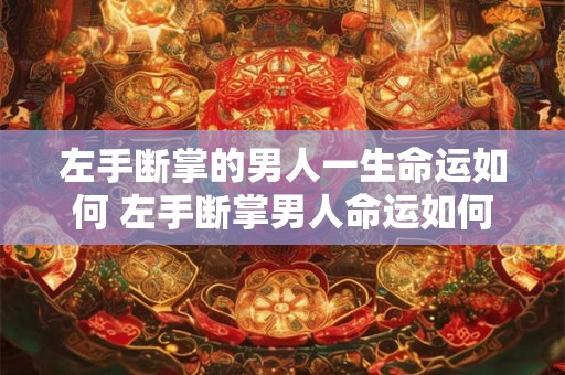 左手断掌的男人一生命运如何 左手断掌男人命运如何