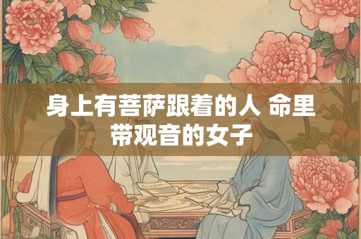 身上有菩萨跟着的人 命里带观音的女子 身上有菩萨跟着的人 命里带观音的女子