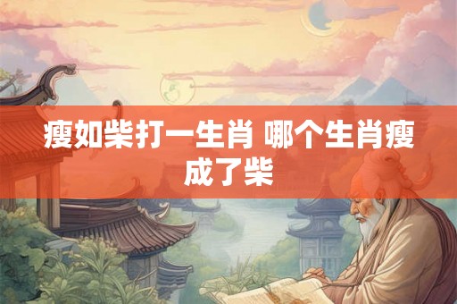 瘦如柴打一生肖 哪个生肖瘦成了柴