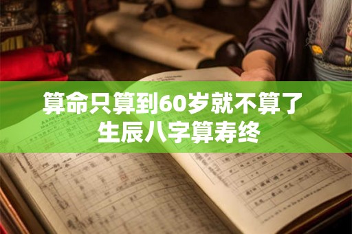 算命只算到60岁就不算了  生辰八字算寿终
