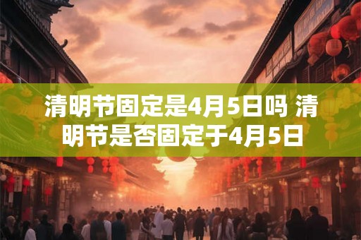 清明节固定是4月5日吗 清明节是否固定于4月5日