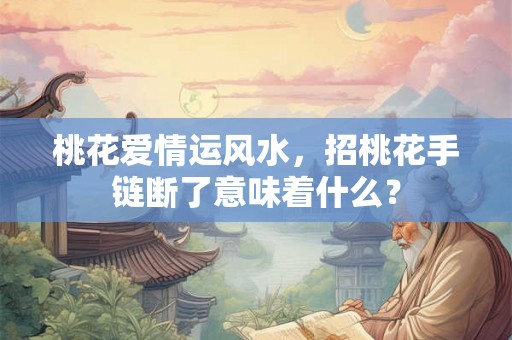 桃花爱情运风水，招桃花手链断了意味着什么？