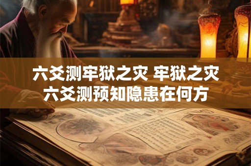 六爻测牢狱之灾 牢狱之灾六爻测预知隐患在何方